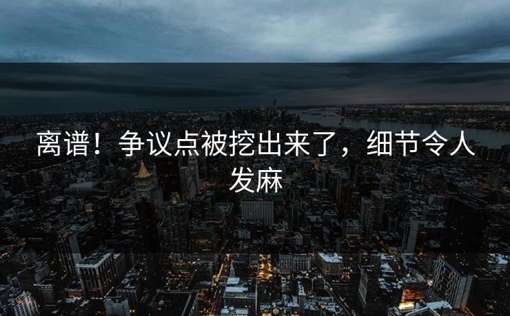 离谱！争议点被挖出来了，细节令人发麻