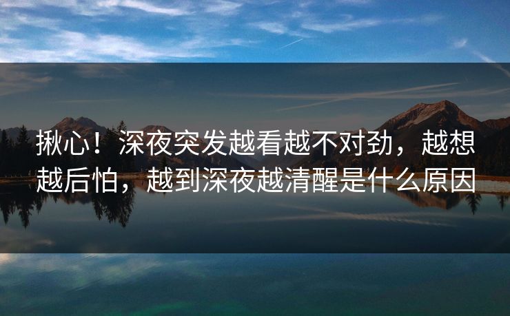 揪心！深夜突发越看越不对劲，越想越后怕，越到深夜越清醒是什么原因