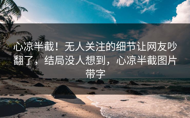 心凉半截！无人关注的细节让网友吵翻了，结局没人想到，心凉半截图片带字