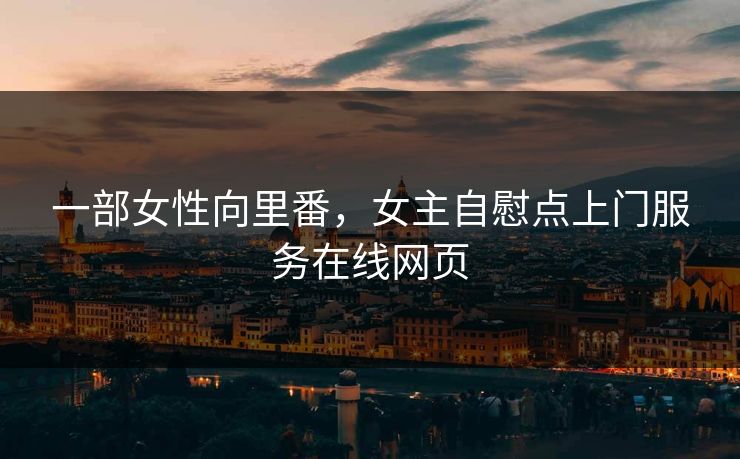 一部女性向里番，女主自慰点上门服务在线网页