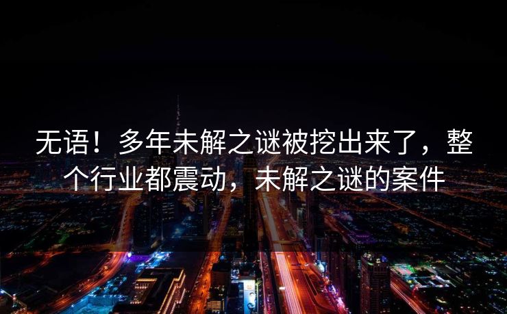 无语!多年未解之谜被挖出来了,整个行业都震动,未解之谜的案件 无语!多年未解之谜被挖出来了,整个行业都震动,未解之谜的案件