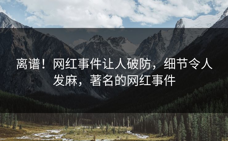 离谱！网红事件让人破防，细节令人发麻，著名的网红事件