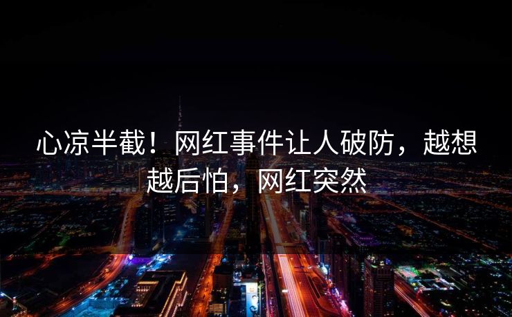 心凉半截！网红事件让人破防，越想越后怕，网红突然