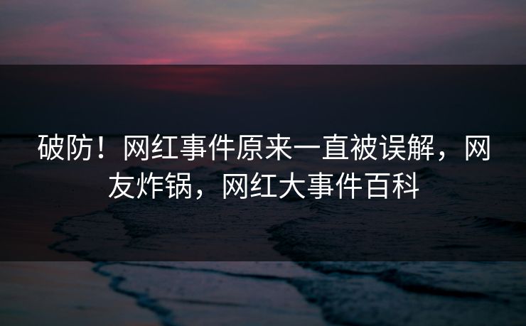 破防！网红事件原来一直被误解，网友炸锅，网红大事件百科