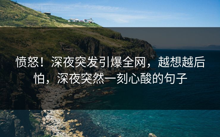 愤怒!深夜突发引爆全网,越想越后怕,深夜突然一刻心酸的句子 愤怒!深夜突发引爆全网,越想越后怕,深夜突然一刻心酸的句子