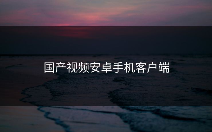 国产视频安卓手机客户端