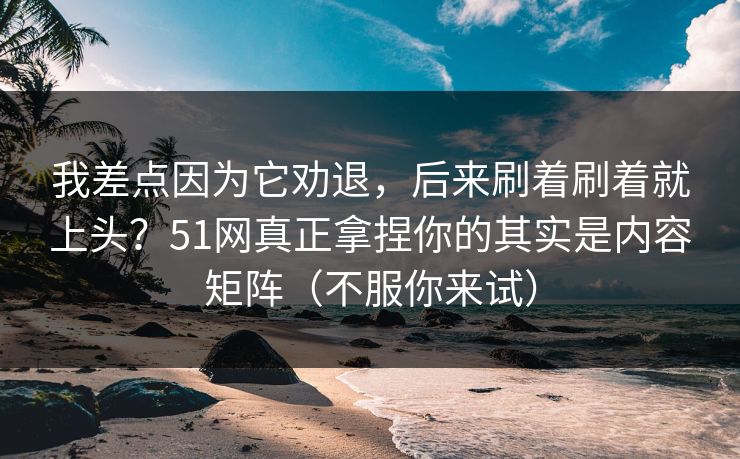 我差点因为它劝退,后来刷着刷着就上头?51网真正拿捏你的其实是内容矩阵(不服你来试) 我差点因为它劝退,后来刷着刷着就上头?51网真正拿捏你的其实是内容矩阵(不服你来试)