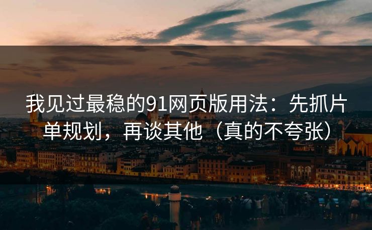 我见过最稳的91网页版用法：先抓片单规划，再谈其他（真的不夸张）