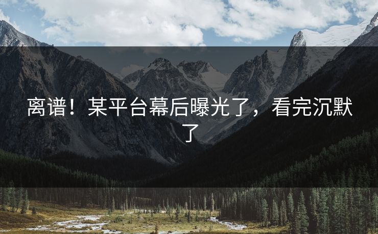 离谱!某平台幕后曝光了,看完沉默了 离谱!某平台幕后曝光了,看完沉默了
