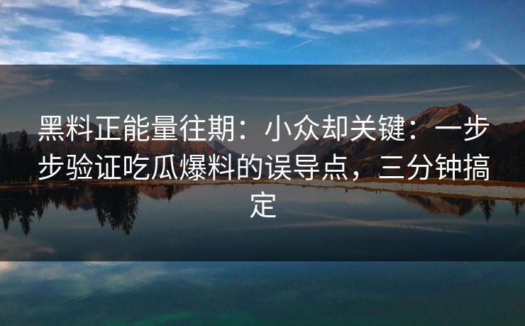 黑料正能量往期：小众却关键：一步步验证吃瓜爆料的误导点，三分钟搞定