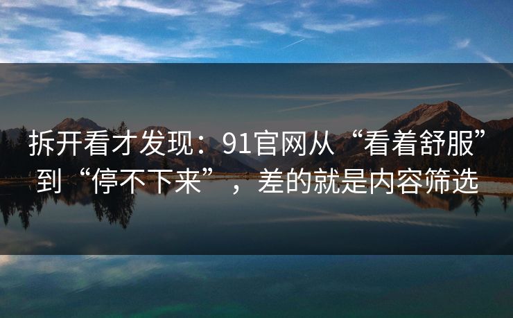 拆开看才发现：91官网从“看着舒服”到“停不下来”，差的就是内容筛选