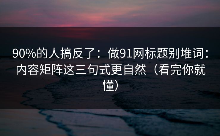90%的人搞反了：做91网标题别堆词：内容矩阵这三句式更自然（看完你就懂）