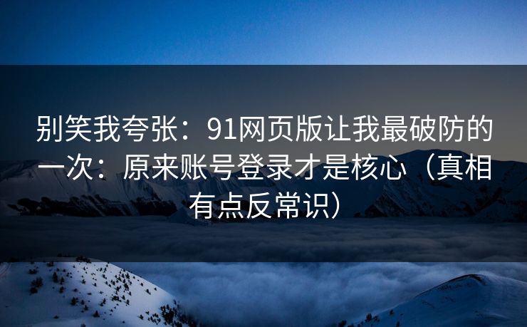 别笑我夸张：91网页版让我最破防的一次：原来账号登录才是核心（真相有点反常识）