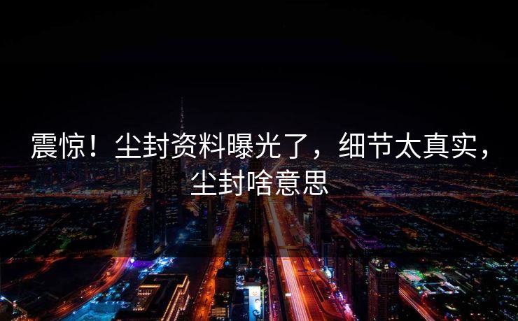 震惊！尘封资料曝光了，细节太真实，尘封啥意思