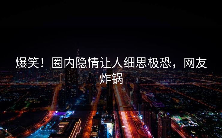 爆笑!圈内隐情让人细思极恐,网友炸锅 爆笑!圈内隐情让人细思极恐,网友炸锅